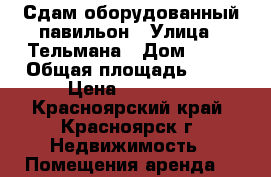 Сдам оборудованный павильон › Улица ­ Тельмана › Дом ­ 44 › Общая площадь ­ 30 › Цена ­ 35 000 - Красноярский край, Красноярск г. Недвижимость » Помещения аренда   